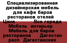 Специализированная дизайнерская мебель для кафе,баров,ресторанов,отелей › Цена ­ 5 000 - Все города Мебель, интерьер » Мебель для баров, ресторанов   . Дагестан респ.,Дагестанские Огни г.